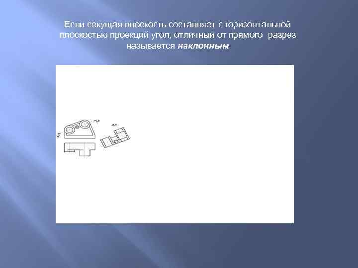 Если секущая плоскость составляет с горизонтальной плоскостью проекций угол, отличный от прямого разрез называется