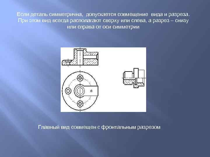 Если деталь симметрична, допускается совмещение вида и разреза. При этом вид всегда располагают сверху