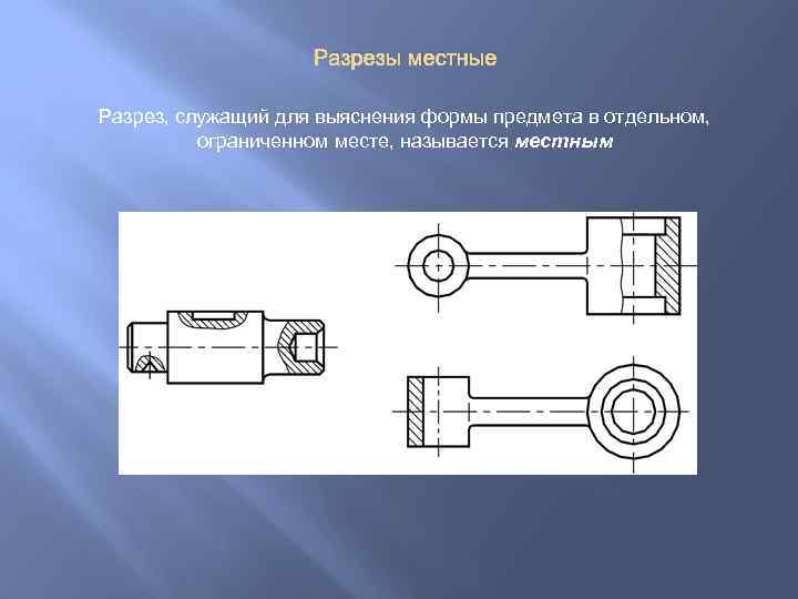 Разрезы местные Разрез, служащий для выяснения формы предмета в отдельном, ограниченном месте, называется местным