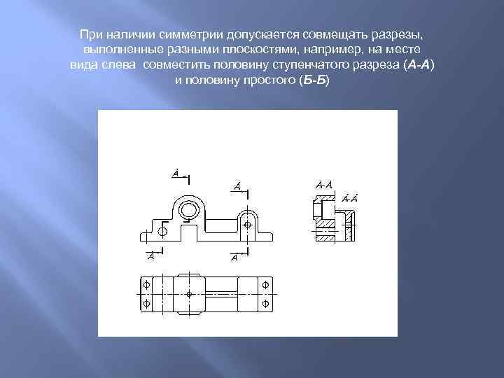 При наличии симметрии допускается совмещать разрезы, выполненные разными плоскостями, например, на месте вида слева