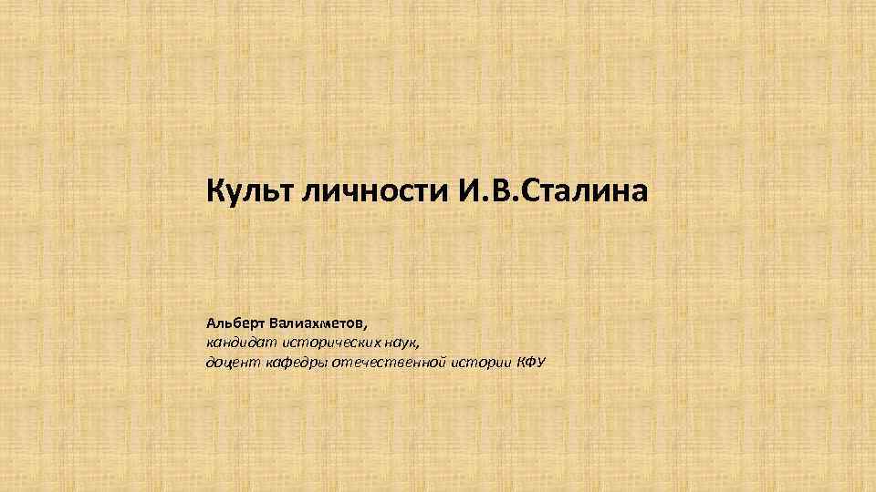 Культ личности И. В. Сталина Альберт Валиахметов, кандидат исторических наук, доцент кафедры отечественной истории