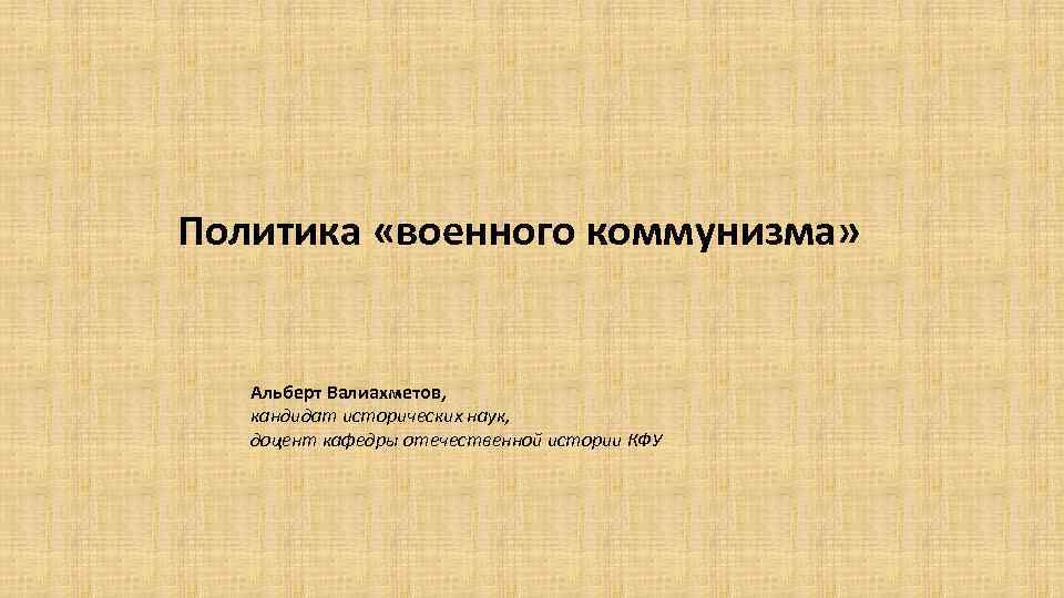 Политика «военного коммунизма» Альберт Валиахметов, кандидат исторических наук, доцент кафедры отечественной истории КФУ 