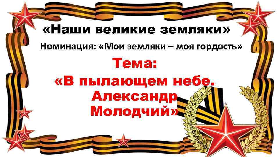  «Наши великие земляки» Номинация: «Мои земляки – моя гордость» Тема: «В пылающем небе.