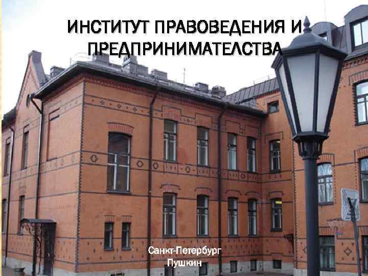 ИНСТИТУТ ПРАВОВЕДЕНИЯ И ПРЕДПРИНИМАТЕЛСТВА Санкт-Петербург Пушкин 