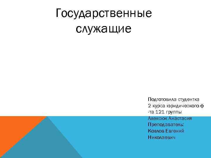Государственные служащие Подготовила студентка 2 курса юридического ф -та 121 группы Алексюк Анастасия Преподаватель: