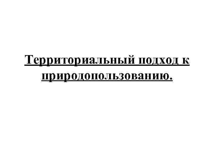 Территориальный подход к природопользованию. 