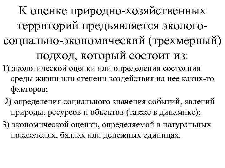 К оценке природно-хозяйственных территорий предъявляется экологосоциально-экономический (трехмерный) подход, который состоит из: 1) экологической оценки