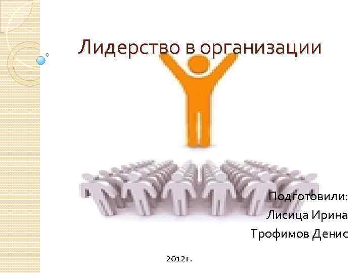 Лидерство в организации Подготовили: Лисица Ирина Трофимов Денис 2012 г. 