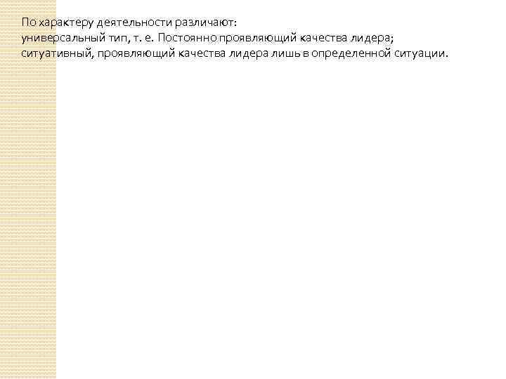 По характеру деятельности различают: универсальный тип, т. е. Постоянно проявляющий качества лидера; ситуативный, проявляющий