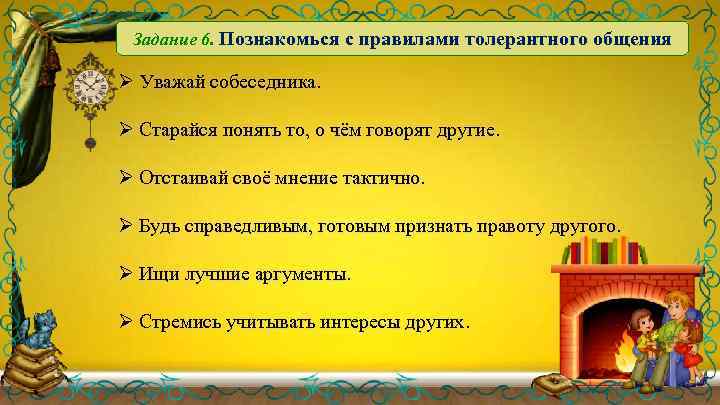 Задание 6. Познакомься с правилами толерантного общения Ø Уважай собеседника. Ø Старайся понять то,