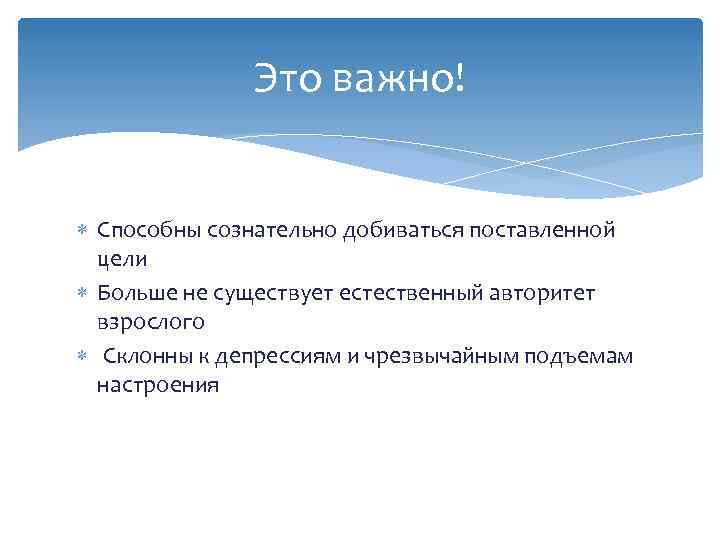 Это важно! Способны сознательно добиваться поставленной цели Больше не существует естественный авторитет взрослого Склонны