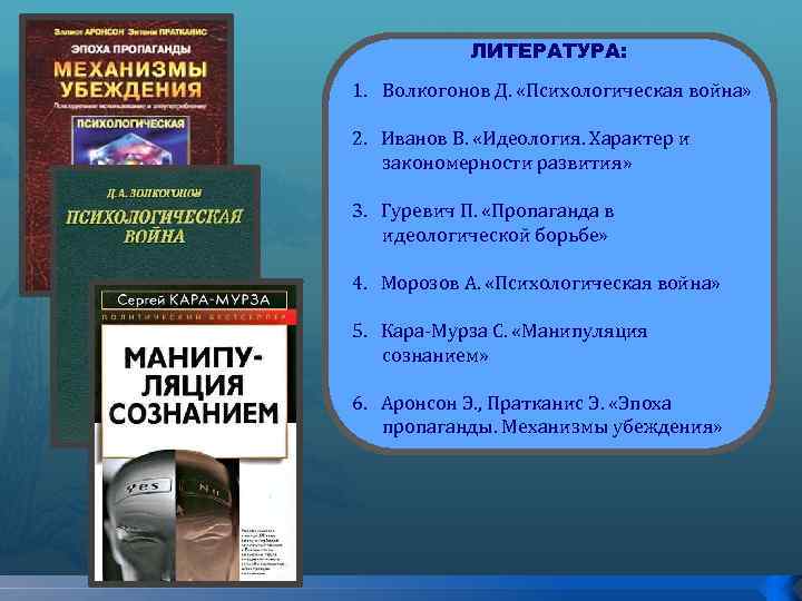 ЛИТЕРАТУРА: 1. Волкогонов Д. «Психологическая война» 2. Иванов В. «Идеология. Характер и закономерности развития»