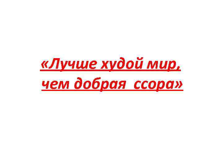 Худой мир лучше. Лучше худой мир чем добрая ссора. Пословица худой мир лучше доброй войны. Лучше худой мир чем добрая. Плохой мир лучше доброй ссоры.