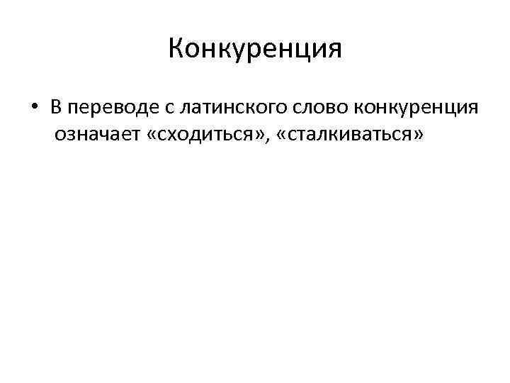 Конкуренция • В переводе с латинского слово конкуренция означает «сходиться» , «сталкиваться» 