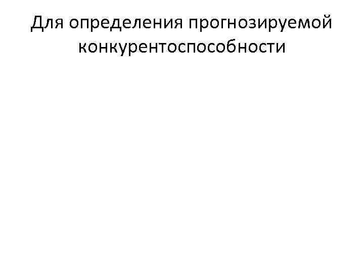 Для определения прогнозируемой конкурентоспособности 