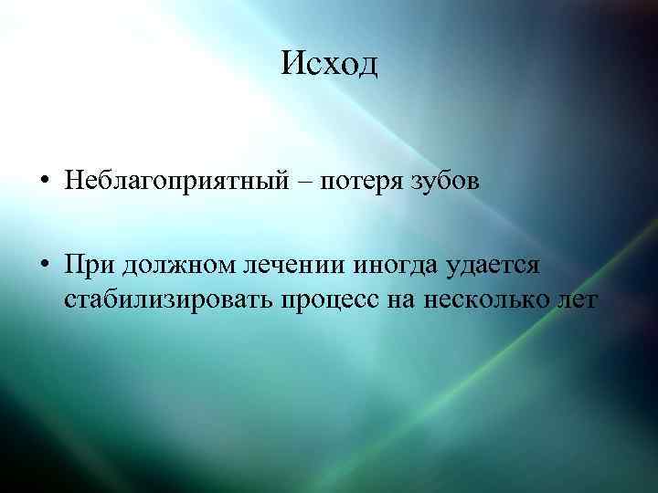 Исход • Неблагоприятный – потеря зубов • При должном лечении иногда удается стабилизировать процесс