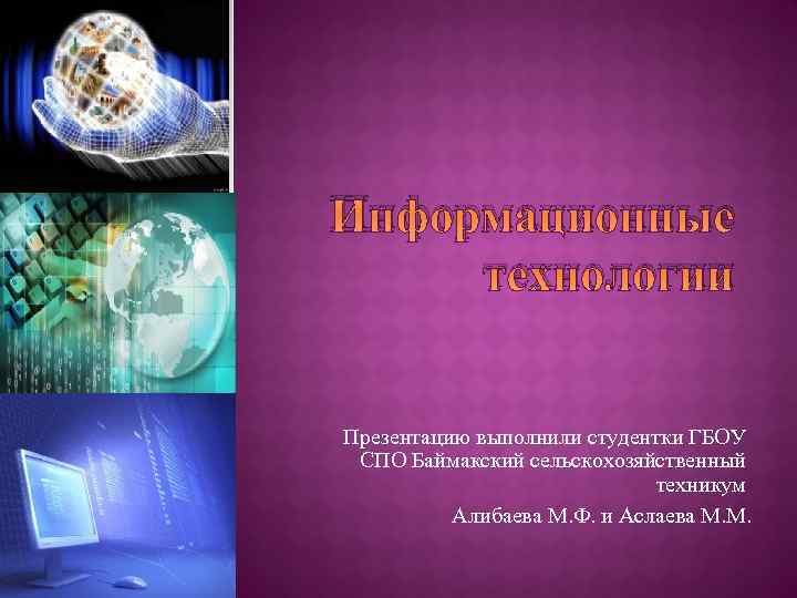 Информационные технологии Презентацию выполнили студентки ГБОУ СПО Баймакский сельскохозяйственный техникум Алибаева М. Ф. и