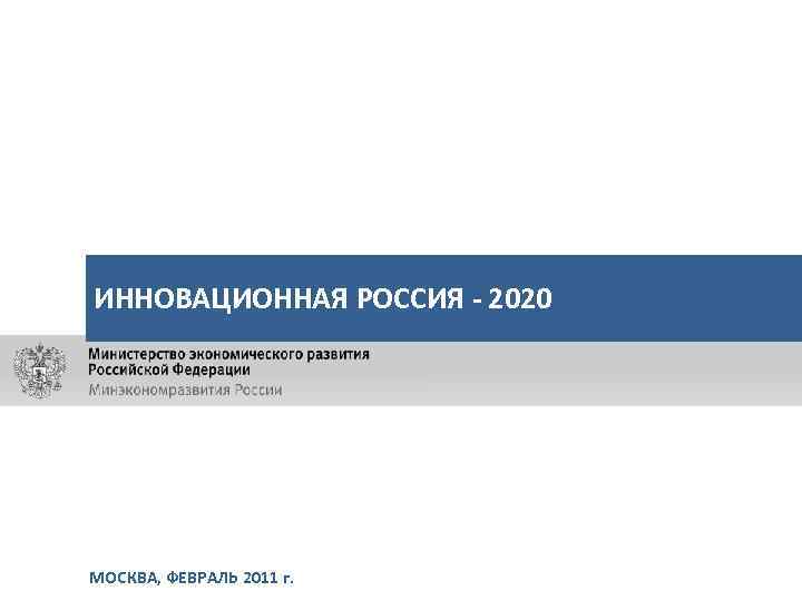 ИННОВАЦИОННАЯ РОССИЯ - 2020 МОСКВА, ФЕВРАЛЬ 2011 г. 