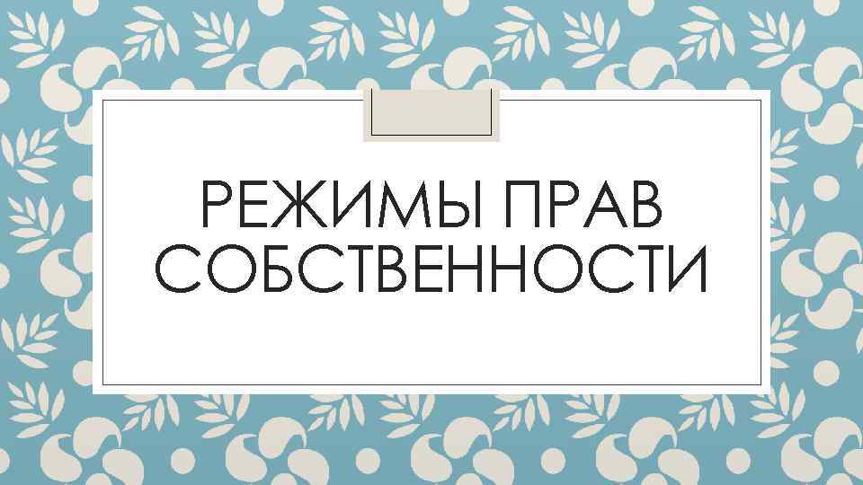 РЕЖИМЫ ПРАВ СОБСТВЕННОСТИ 