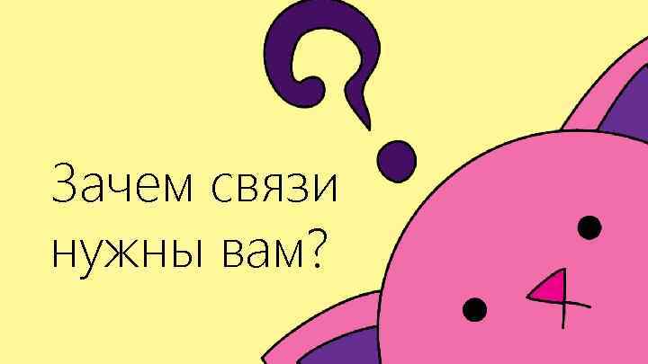 Зачем связи нужны вам? 