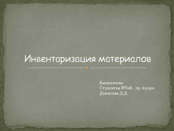 Инвентаризация материалов Выполнила: Студентка ФТи. Б , гр. 650301 Денисова Д. Д. 