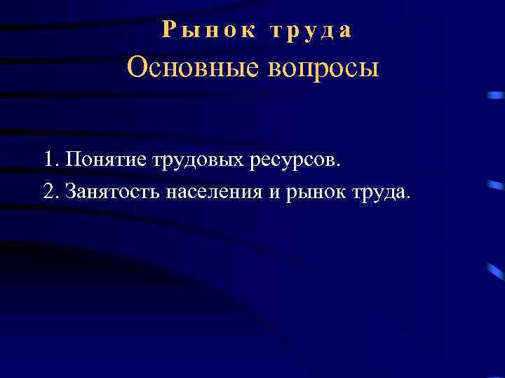 Рынок труда Основные вопросы 1. Понятие трудовых ресурсов. 2. Занятость населения и рынок труда.