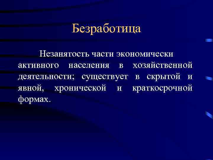 Безработица Незанятость части экономически активного населения в хозяйственной деятельности; существует в скрытой и явной,