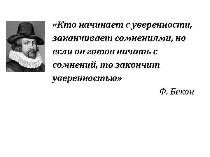  «Кто начинает с уверенности, заканчивает сомнениями, но если он готов начать с сомнений,