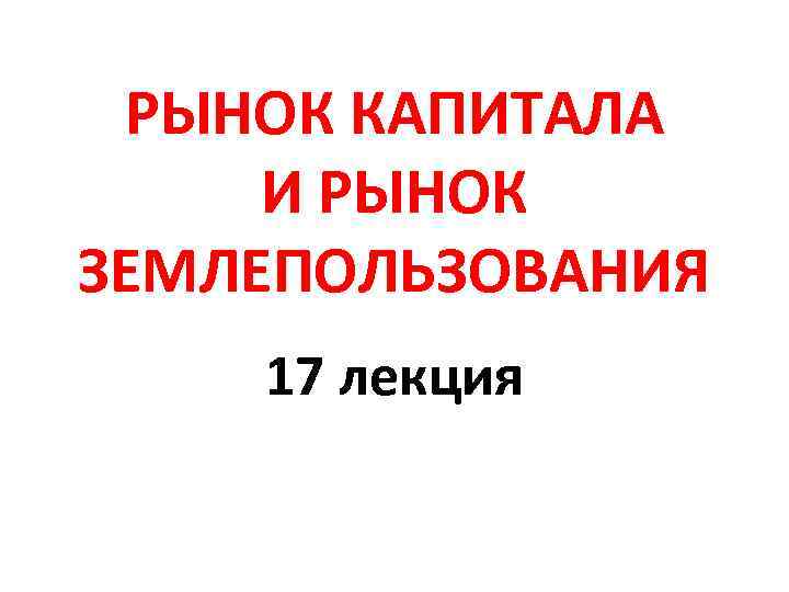 РЫНОК КАПИТАЛА И РЫНОК ЗЕМЛЕПОЛЬЗОВАНИЯ 17 лекция 