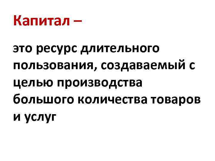 Капитал – это ресурс длительного пользования, создаваемый с целью производства большого количества товаров и