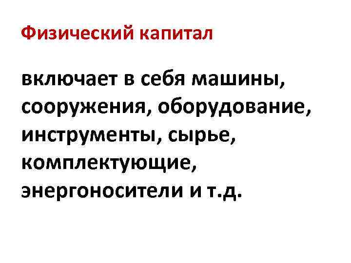 Физический капитал включает в себя машины, сооружения, оборудование, инструменты, сырье, комплектующие, энергоносители и т.