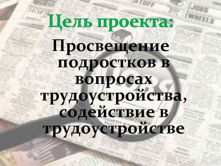 Цель проекта: Просвещение подростков в вопросах трудоустройства, содействие в трудоустройстве 