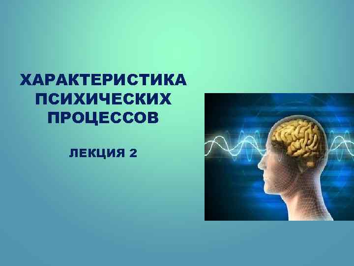 ХАРАКТЕРИСТИКА ПСИХИЧЕСКИХ ПРОЦЕССОВ ЛЕКЦИЯ 2 