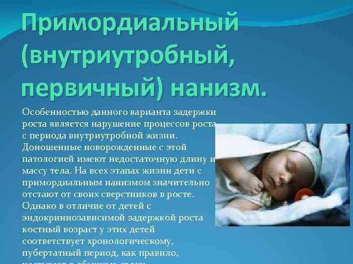 Примордиальный (внутриутробный, первичный) нанизм. Особенностью данного варианта задержки роста является нарушение процессов роста с