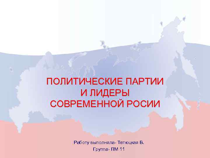 ПОЛИТИЧЕСКИЕ ПАРТИИ И ЛИДЕРЫ СОВРЕМЕННОЙ РОСИИ Работу выполняла- Тетюцкая В. Группа- ПМ 11 