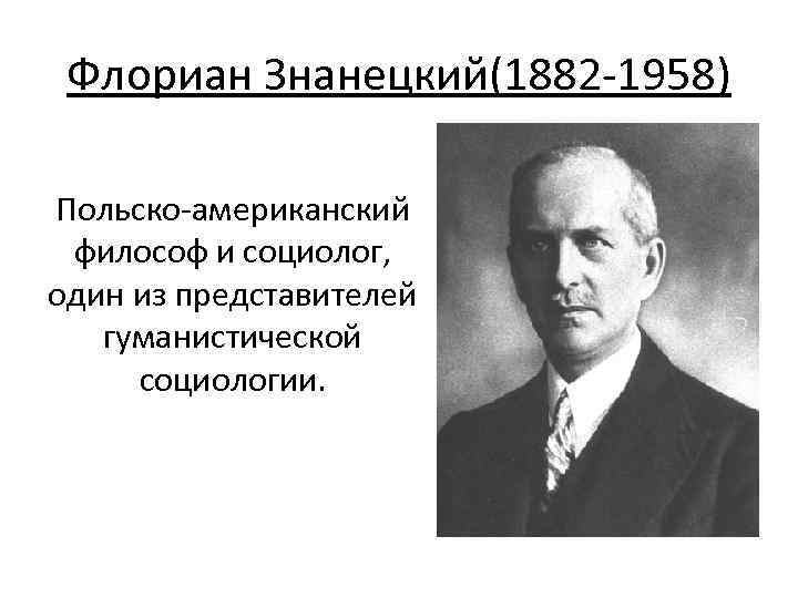 Флориан Знанецкий(1882 -1958) Польско-американский философ и социолог, один из представителей гуманистической социологии. 