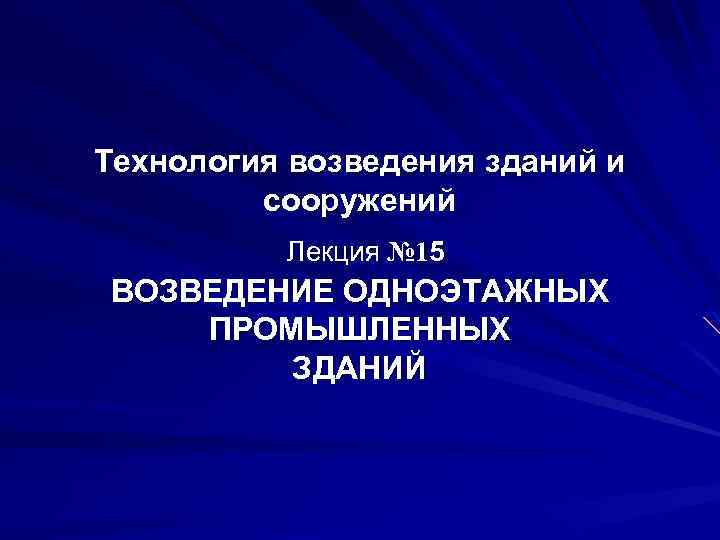 Технология возведения зданий и сооружений Лекция № 15 ВОЗВЕДЕНИЕ ОДНОЭТАЖНЫХ ПРОМЫШЛЕННЫХ ЗДАНИЙ 