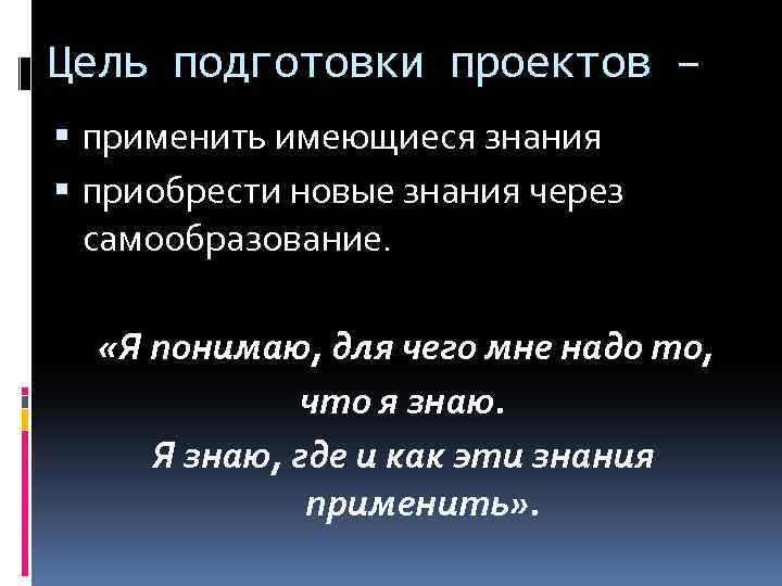 Цель подготовки проектов – применить имеющиеся знания приобрести новые знания через самообразование. «Я понимаю,