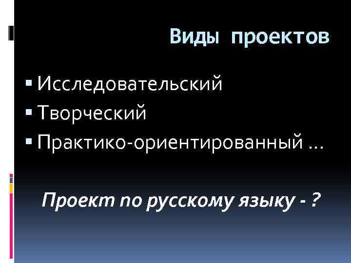 Виды проектов Исследовательский Творческий Практико-ориентированный … Проект по русскому языку - ? 