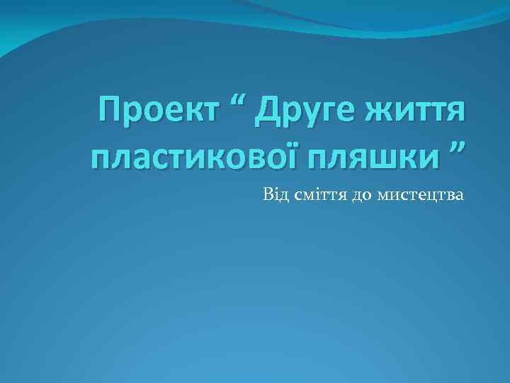 Проект “ Друге життя пластикової пляшки ” Від сміття до мистецтва 