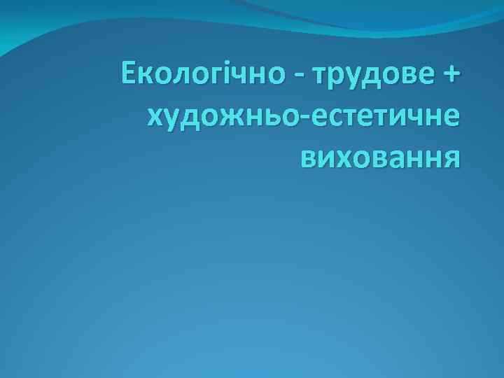 Екологічно - трудове + художньо-естетичне виховання 