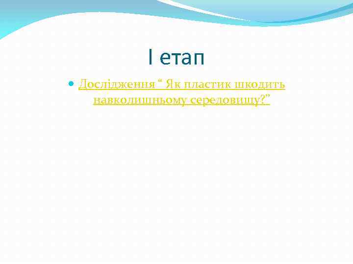 І етап Дослідження “ Як пластик шкодить навколишньому середовищу? ” 