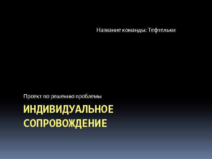 Название команды: Тефтельки Проект по решению проблемы ИНДИВИДУАЛЬНОЕ СОПРОВОЖДЕНИЕ 