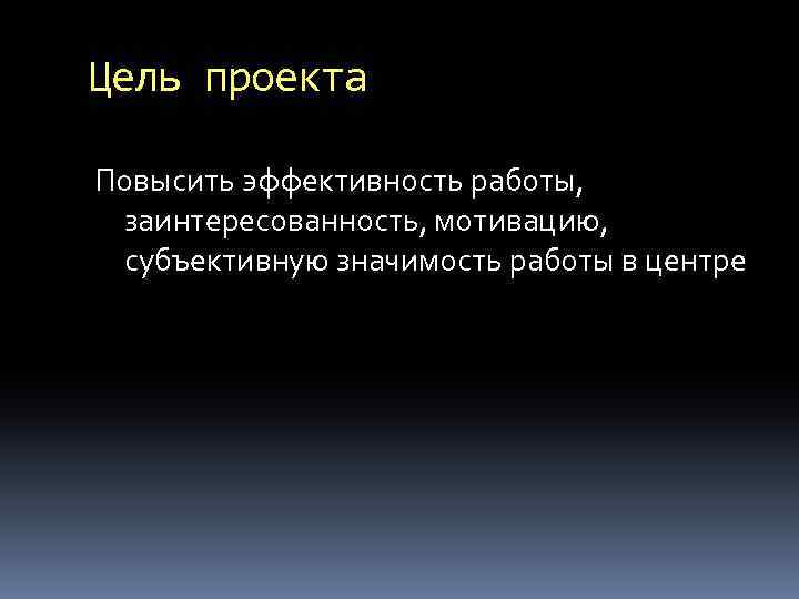 Цель проекта Повысить эффективность работы, заинтересованность, мотивацию, субъективную значимость работы в центре 