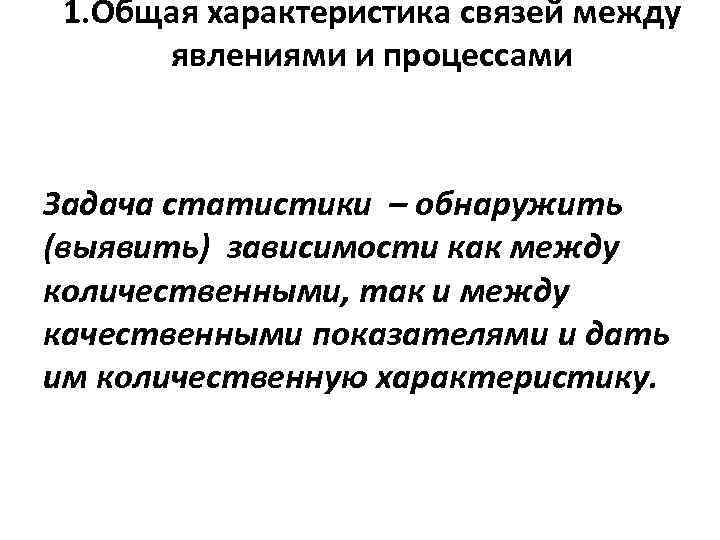 1. Общая характеристика связей между явлениями и процессами Задача статистики – обнаружить (выявить) зависимости