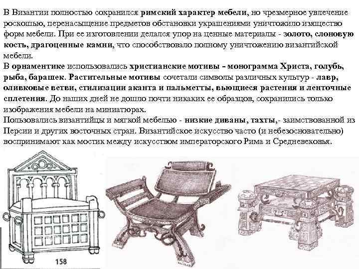 В Византии полностью сохранился римский характер мебели, но чрезмерное увлечение роскошью, перенасыщение предметов обстановки