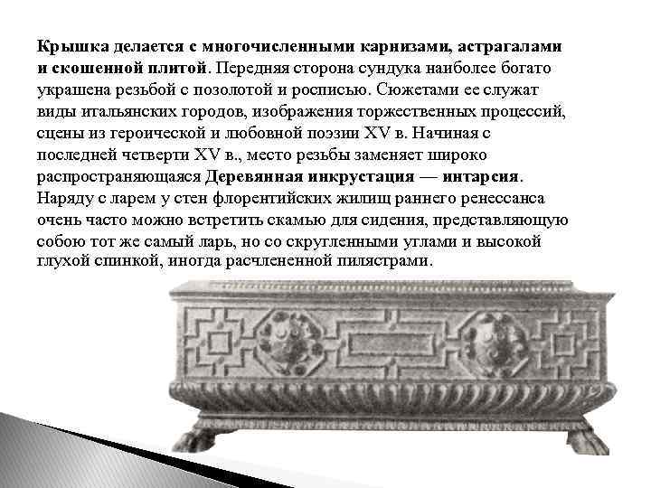 Крышка делается с многочисленными карнизами, астрагалами и скошенной плитой. Передняя сторона сундука наиболее богато