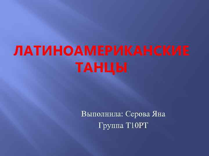 ЛАТИНОАМЕРИКАНСКИЕ ТАНЦЫ Выполнила: Серова Яна Группа Т 10 РТ 
