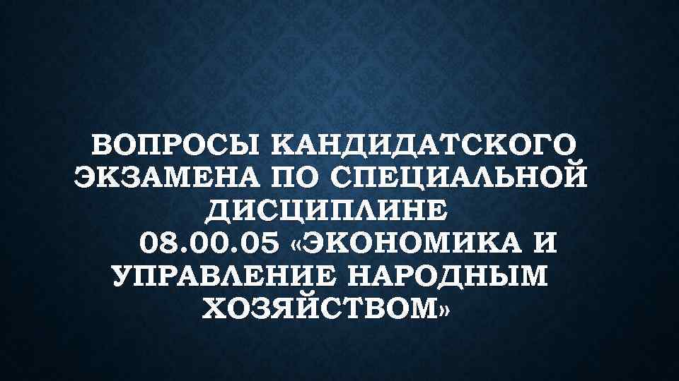 ВОПРОСЫ КАНДИДАТСКОГО ЭКЗАМЕНА ПО СПЕЦИАЛЬНОЙ ДИСЦИПЛИНЕ 08. 00. 05 «ЭКОНОМИКА И УПРАВЛЕНИЕ НАРОДНЫМ ХОЗЯЙСТВОМ»