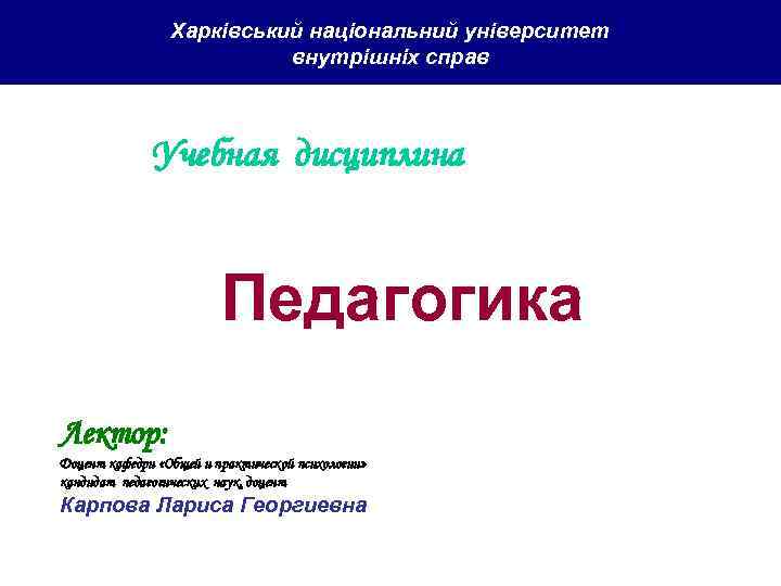 Харківський національний університет внутрішніх справ Учебная дисциплина Педагогика Лектор: Доцент кафедри «Общей и практической
